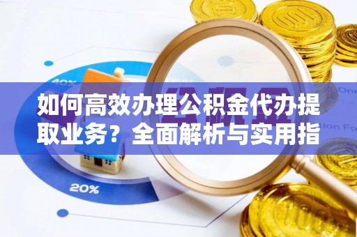 太和如何高效办理公积金代办提取业务？全面解析与实用指南