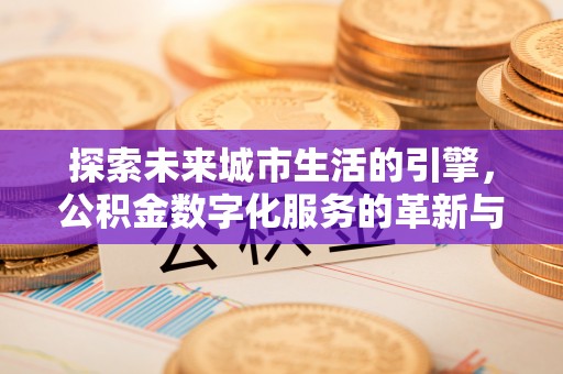 太和探索未来城市生活的引擎，公积金数字化服务的革新与实践