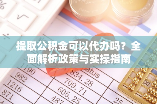 太和提取公积金可以代办吗？全面解析政策与实操指南