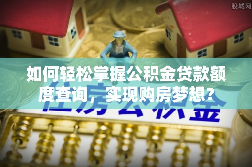 太和如何轻松掌握公积金贷款额度查询，实现购房梦想？
