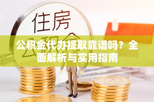 太和公积金代办提取靠谱吗？全面解析与实用指南