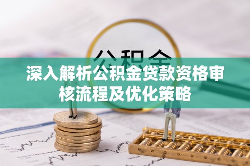 太和深入解析公积金贷款资格审核流程及优化策略