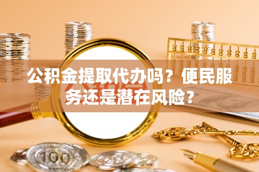 太和公积金提取代办吗？便民服务还是潜在风险？