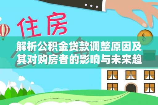 太和解析公积金贷款调整原因及其对购房者的影响与未来趋势