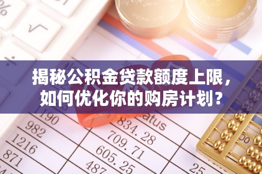 太和揭秘公积金贷款额度上限，如何优化你的购房计划？
