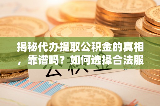 太和揭秘代办提取公积金的真相，靠谱吗？如何选择合法服务？