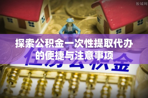 太和探索公积金一次性提取代办的便捷与注意事项