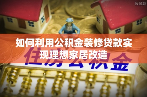 太和如何利用公积金装修贷款实现理想家居改造