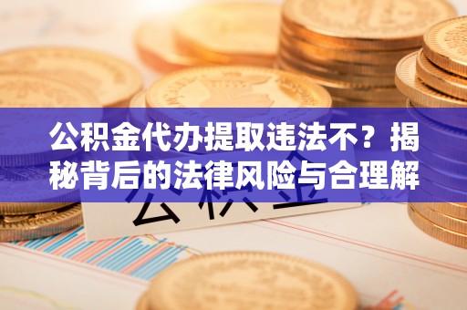 太和公积金代办提取违法不？揭秘背后的法律风险与合理解决方案