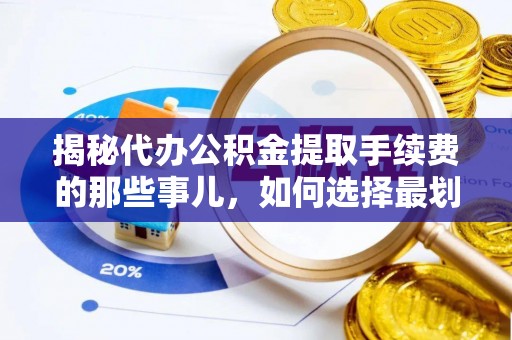太和揭秘代办公积金提取手续费的那些事儿，如何选择最划算的服务？