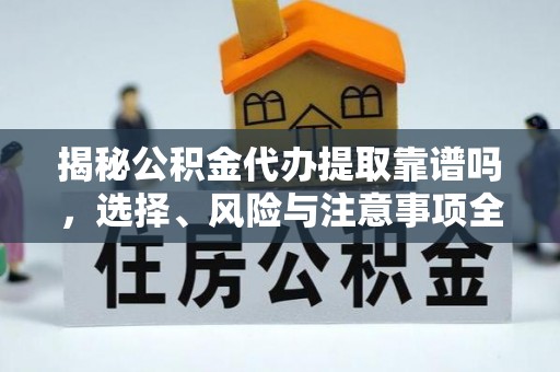 太和揭秘公积金代办提取靠谱吗，选择、风险与注意事项全解析