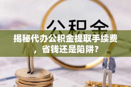 太和揭秘代办公积金提取手续费，省钱还是陷阱？