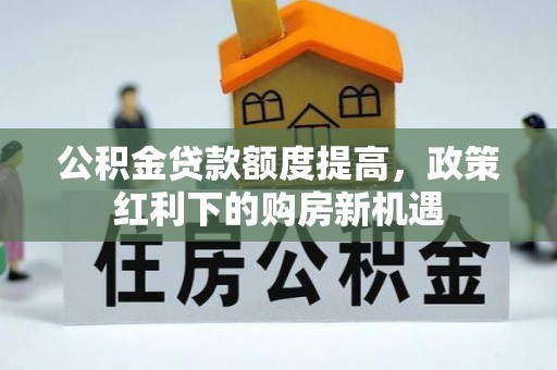 太和公积金贷款额度提高，政策红利下的购房新机遇
