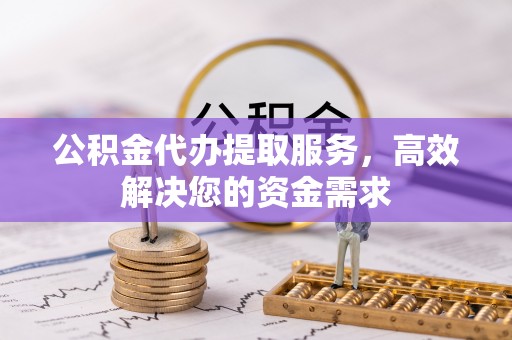 太和公积金代办提取服务，高效解决您的资金需求
