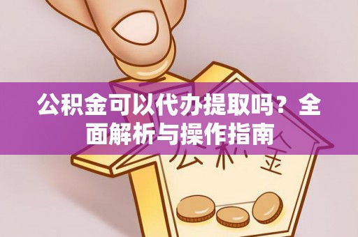 太和公积金可以代办提取吗？全面解析与操作指南