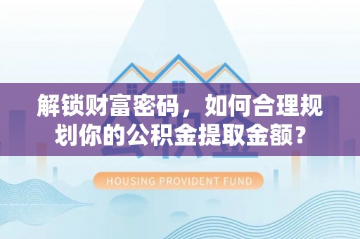 太和解锁财富密码，如何合理规划你的公积金提取金额？
