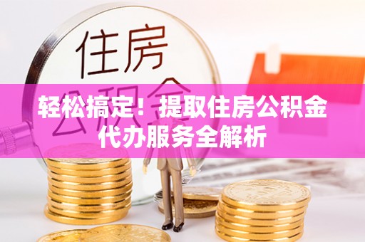 太和轻松搞定！提取住房公积金代办服务全解析