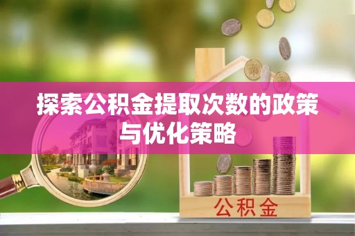 太和探索公积金提取次数的政策与优化策略
