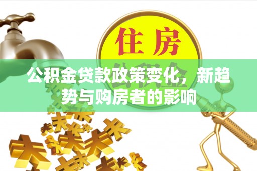 太和公积金贷款政策变化，新趋势与购房者的影响