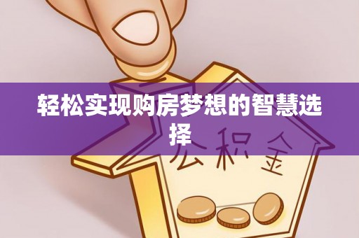 太和轻松实现购房梦想的智慧选择