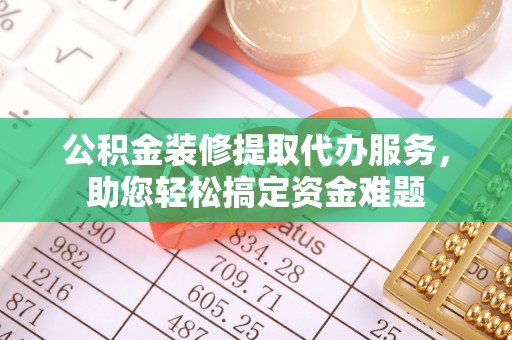 太和公积金装修提取代办服务，助您轻松搞定资金难题
