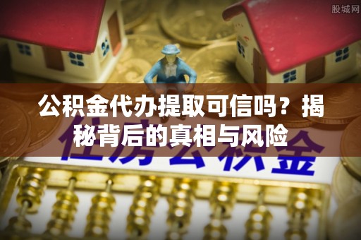 太和公积金代办提取可信吗？揭秘背后的真相与风险