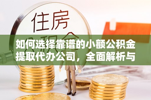 太和如何选择靠谱的小额公积金提取代办公司，全面解析与实用指南