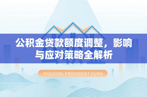 太和公积金贷款额度调整，影响与应对策略全解析
