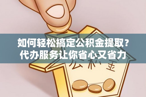 太和如何轻松搞定公积金提取？代办服务让你省心又省力