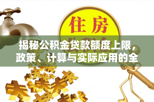 太和揭秘公积金贷款额度上限，政策、计算与实际应用的全面解析