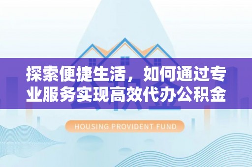 太和探索便捷生活，如何通过专业服务实现高效代办公积金提取