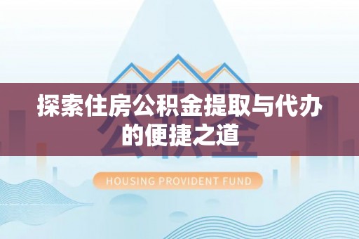 太和探索住房公积金提取与代办的便捷之道