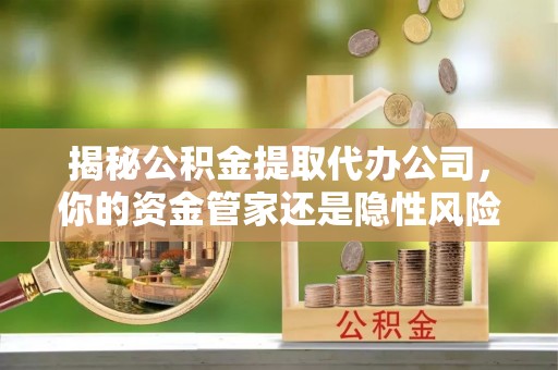 太和揭秘公积金提取代办公司，你的资金管家还是隐性风险？