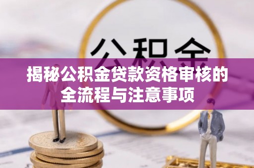 太和揭秘公积金贷款资格审核的全流程与注意事项