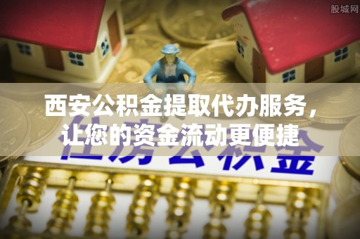 太和西安公积金提取代办服务，让您的资金流动更便捷
