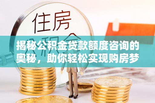 太和揭秘公积金贷款额度咨询的奥秘，助你轻松实现购房梦想