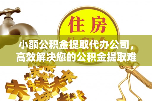 太和小额公积金提取代办公司，高效解决您的公积金提取难题