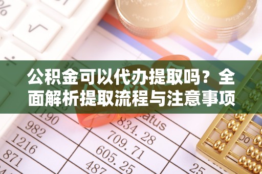 太和公积金可以代办提取吗？全面解析提取流程与注意事项