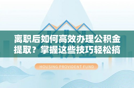 太和离职后如何高效办理公积金提取？掌握这些技巧轻松搞定