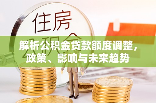 太和解析公积金贷款额度调整，政策、影响与未来趋势