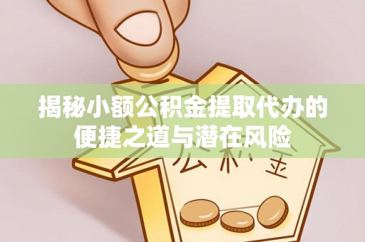 太和揭秘小额公积金提取代办的便捷之道与潜在风险