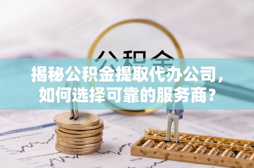 太和揭秘公积金提取代办公司，如何选择可靠的服务商？
