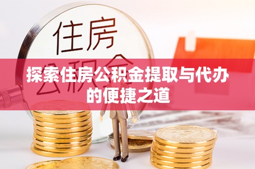 太和探索住房公积金提取与代办的便捷之道