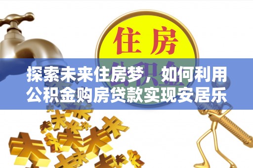 太和探索未来住房梦，如何利用公积金购房贷款实现安居乐业