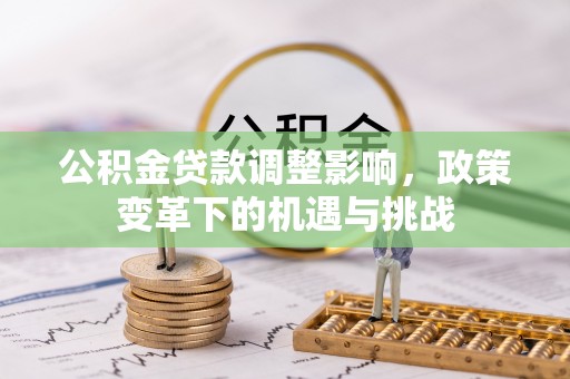 太和公积金贷款调整影响，政策变革下的机遇与挑战