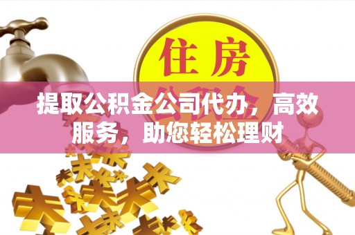 太和提取公积金公司代办，高效服务，助您轻松理财