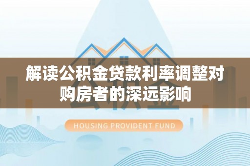 太和解读公积金贷款利率调整对购房者的深远影响