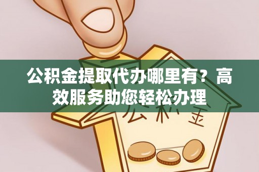 太和公积金提取代办哪里有？高效服务助您轻松办理