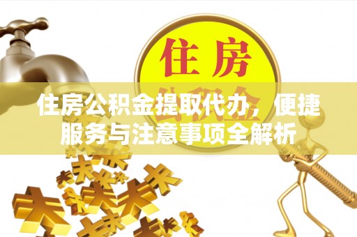 太和住房公积金提取代办，便捷服务与注意事项全解析