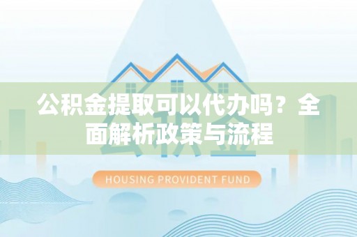 太和公积金提取可以代办吗？全面解析政策与流程